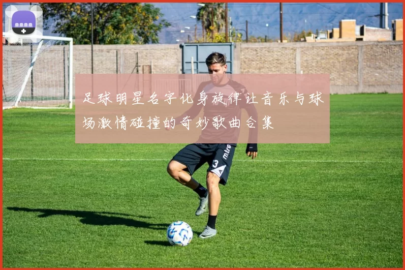 足球明星名字化身旋律让音乐与球场激情碰撞的奇妙歌曲合集
