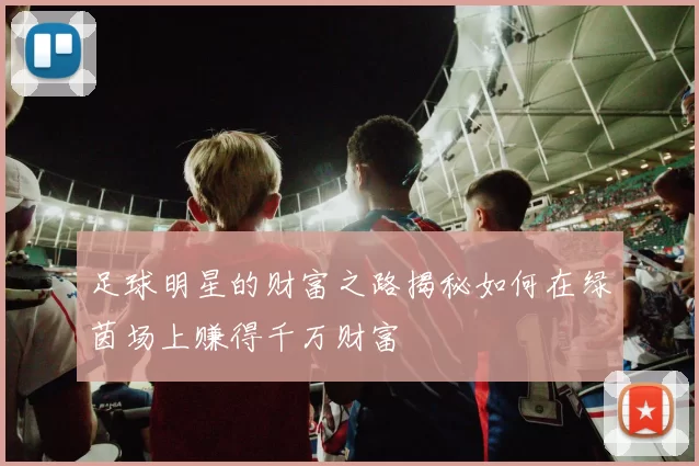 足球明星的财富之路揭秘如何在绿茵场上赚得千万财富