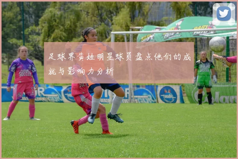 足球界黄姓明星球员盘点他们的成就与影响力分析