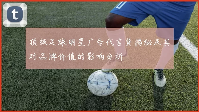 顶级足球明星广告代言费揭秘及其对品牌价值的影响分析