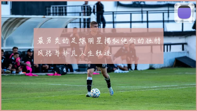 最另类的足球明星揭秘他们的独特风格与非凡人生轨迹