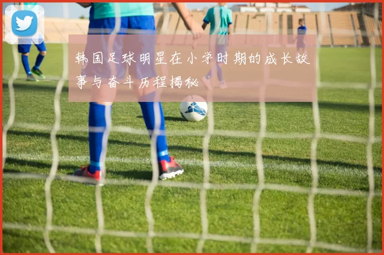 韩国足球明星在小学时期的成长故事与奋斗历程揭秘