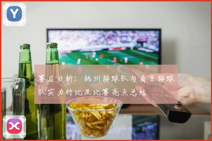 赛后分析：杭州排球队与南京排球队实力对比及比赛亮点总结