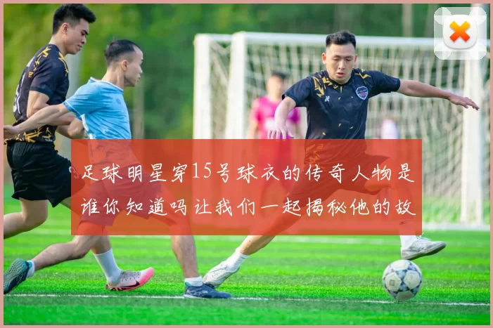 足球明星穿15号球衣的传奇人物是谁你知道吗让我们一起揭秘他的故事