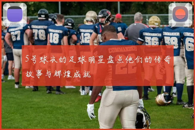 5号球衣的足球明星盘点他们的传奇故事与辉煌成就