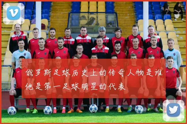 俄罗斯足球历史上的传奇人物是谁他是第一足球明星的代表