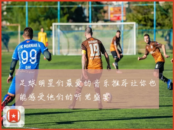 足球明星们最爱的音乐推荐让你也能感受他们的听觉盛宴