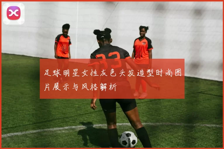 足球明星女性灰色头发造型时尚图片展示与风格解析