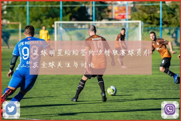 足球明星纷纷签约沙特联赛球员引发全球关注与讨论