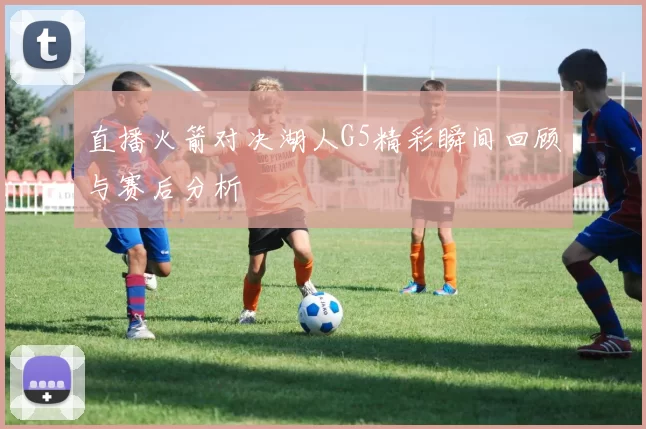 直播火箭对决湖人G5精彩瞬间回顾与赛后分析