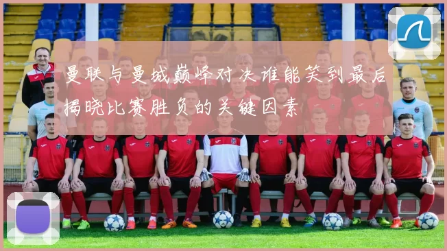 曼联与曼城巅峰对决谁能笑到最后揭晓比赛胜负的关键因素