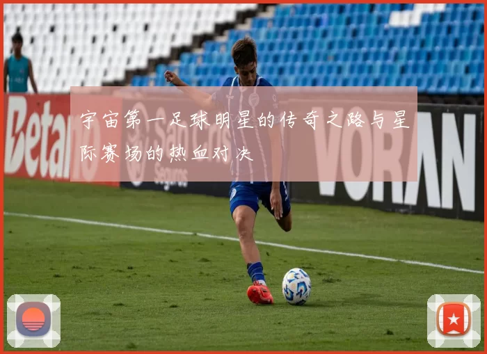 宇宙第一足球明星的传奇之路与星际赛场的热血对决