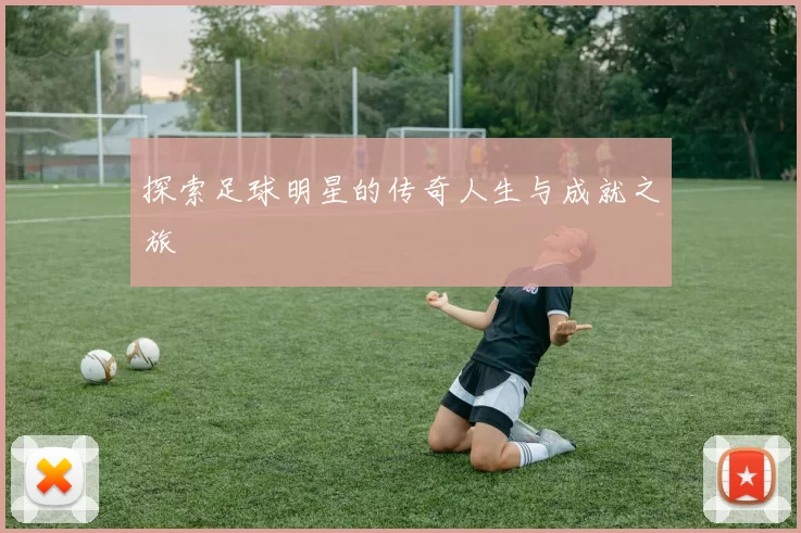 探索足球明星的传奇人生与成就之旅
