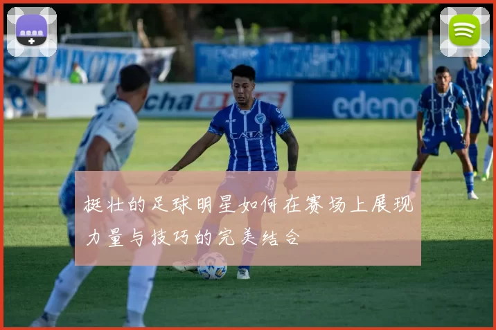挺壮的足球明星如何在赛场上展现力量与技巧的完美结合