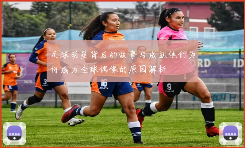 足球明星背后的故事与成就他们为何成为全球偶像的原因解析