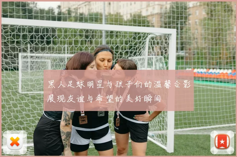 黑人足球明星与孩子们的温馨合影展现友谊与希望的美好瞬间
