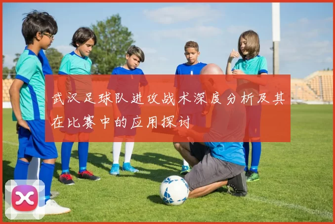 武汉足球队进攻战术深度分析及其在比赛中的应用探讨