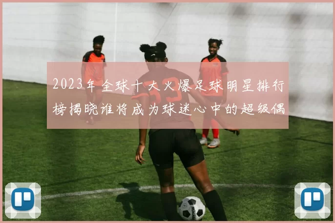 2023年全球十大火爆足球明星排行榜揭晓谁将成为球迷心中的超级偶像