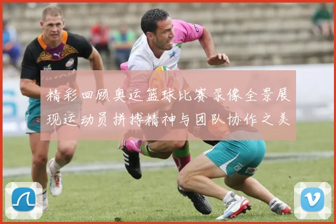 精彩回顾奥运篮球比赛录像全景展现运动员拼搏精神与团队协作之美