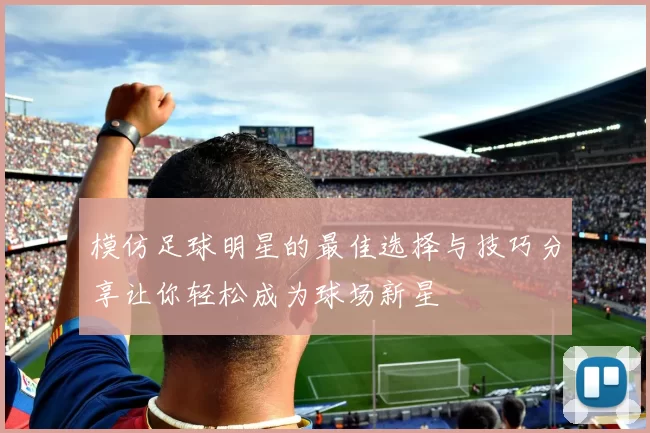 模仿足球明星的最佳选择与技巧分享让你轻松成为球场新星