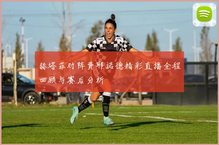 赫塔菲对阵费耶诺德精彩直播全程回顾与赛后分析