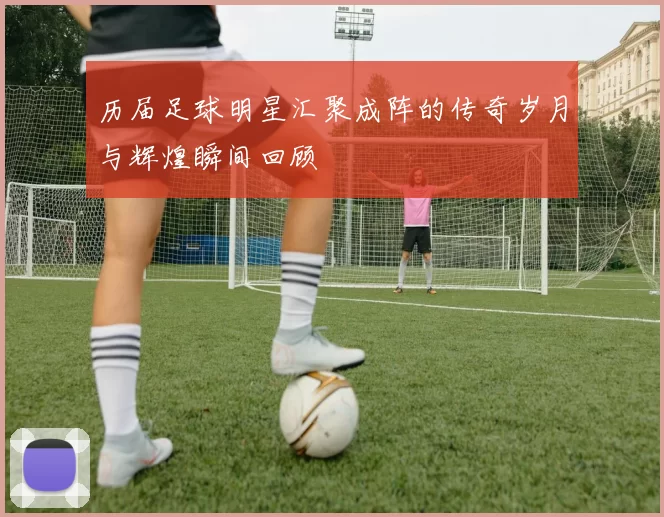 历届足球明星汇聚成阵的传奇岁月与辉煌瞬间回顾