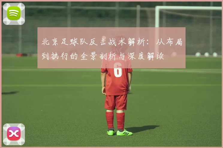 北京足球队反击战术解析：从布局到执行的全景剖析与深度解读