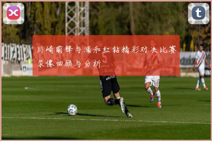 川崎前锋与浦和红钻精彩对决比赛录像回顾与分析