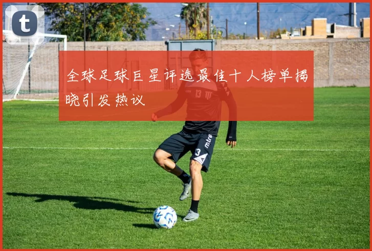 全球足球巨星评选最佳十人榜单揭晓引发热议