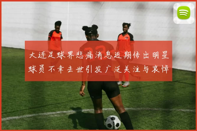 大连足球界悲痛消息近期传出明星球员不幸去世引发广泛关注与哀悼