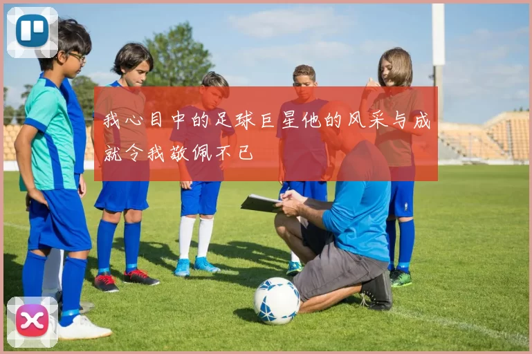 我心目中的足球巨星他的风采与成就令我敬佩不已