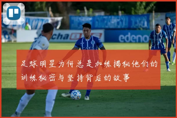 足球明星为何总是加练揭秘他们的训练秘密与坚持背后的故事
