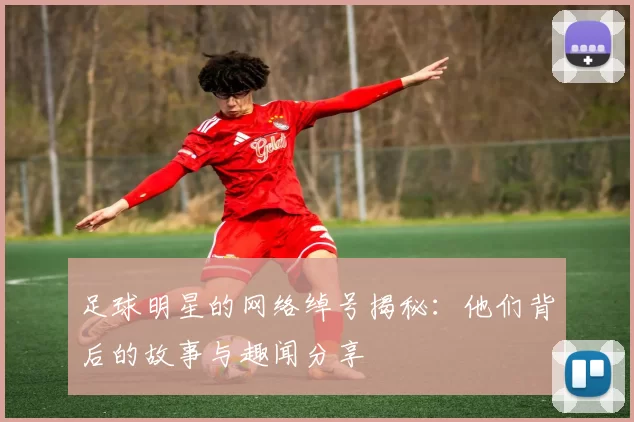 足球明星的网络绰号揭秘：他们背后的故事与趣闻分享