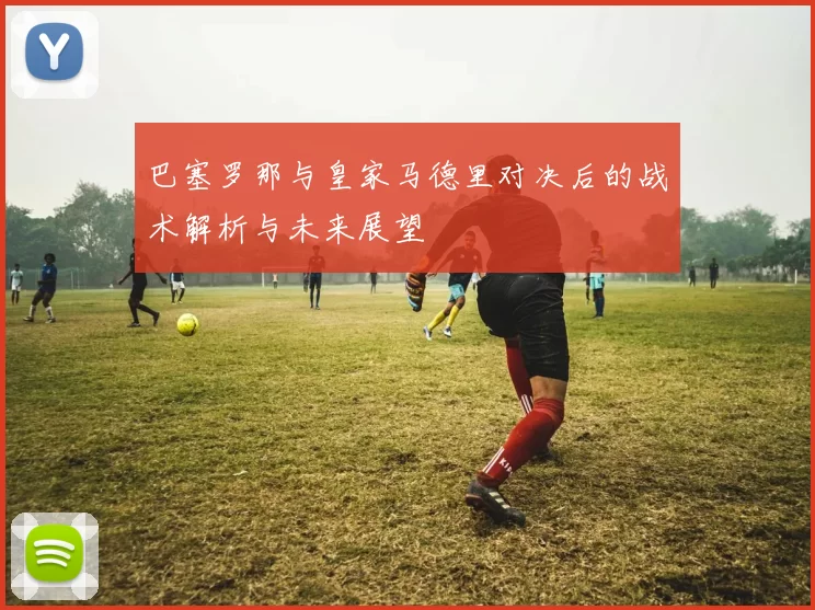 巴塞罗那与皇家马德里对决后的战术解析与未来展望