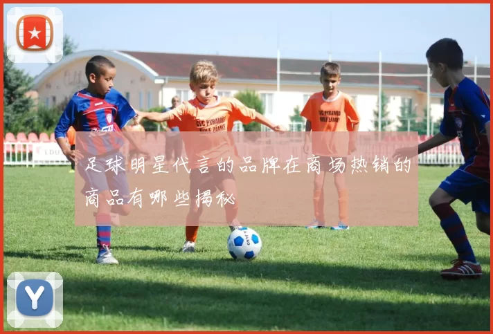 足球明星代言的品牌在商场热销的商品有哪些揭秘