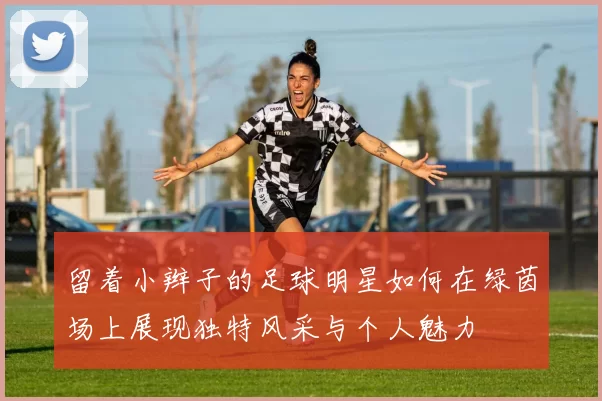 留着小辫子的足球明星如何在绿茵场上展现独特风采与个人魅力