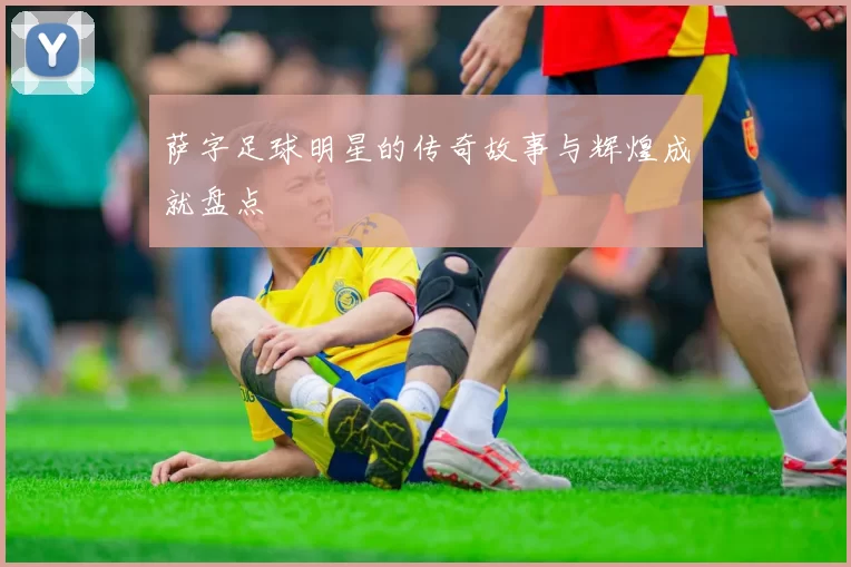 萨字足球明星的传奇故事与辉煌成就盘点