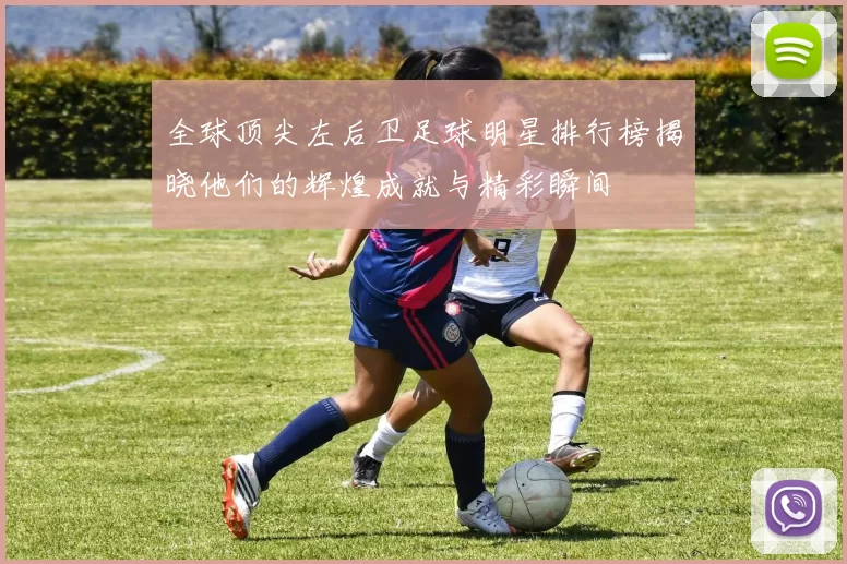 全球顶尖左后卫足球明星排行榜揭晓他们的辉煌成就与精彩瞬间