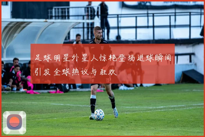 足球明星外星人惊艳登场进球瞬间引发全球热议与狂欢
