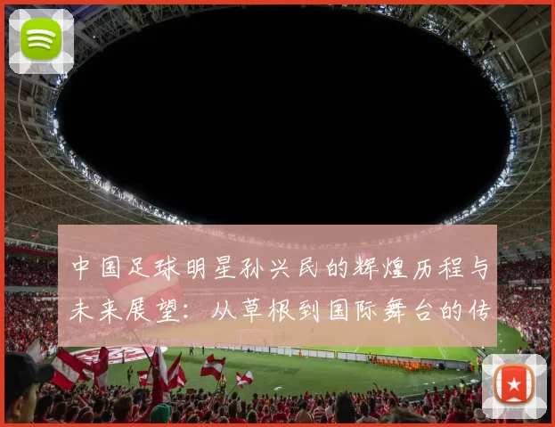 中国足球明星孙兴民的辉煌历程与未来展望：从草根到国际舞台的传奇之路