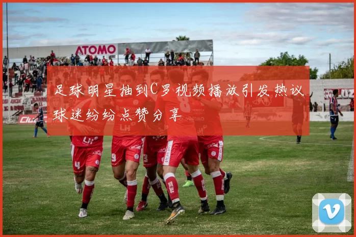 足球明星抽到C罗视频播放引发热议球迷纷纷点赞分享