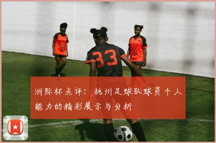 洲际杯点评：杭州足球队球员个人能力的精彩展示与分析