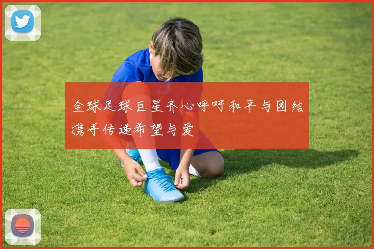 全球足球巨星齐心呼吁和平与团结携手传递希望与爱