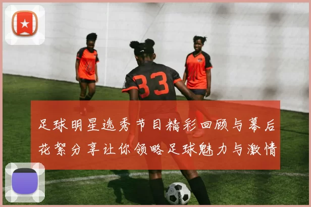 足球明星选秀节目精彩回顾与幕后花絮分享让你领略足球魅力与激情