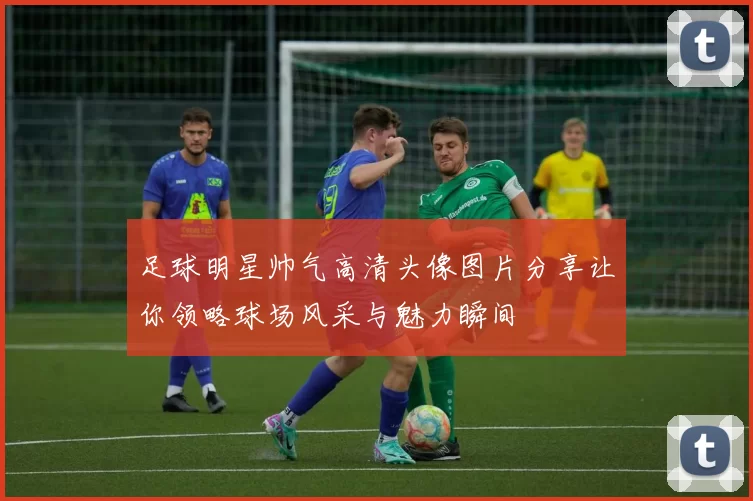 足球明星帅气高清头像图片分享让你领略球场风采与魅力瞬间