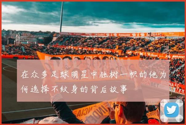 在众多足球明星中独树一帜的他为何选择不纹身的背后故事