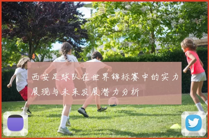 西安足球队在世界锦标赛中的实力展现与未来发展潜力分析