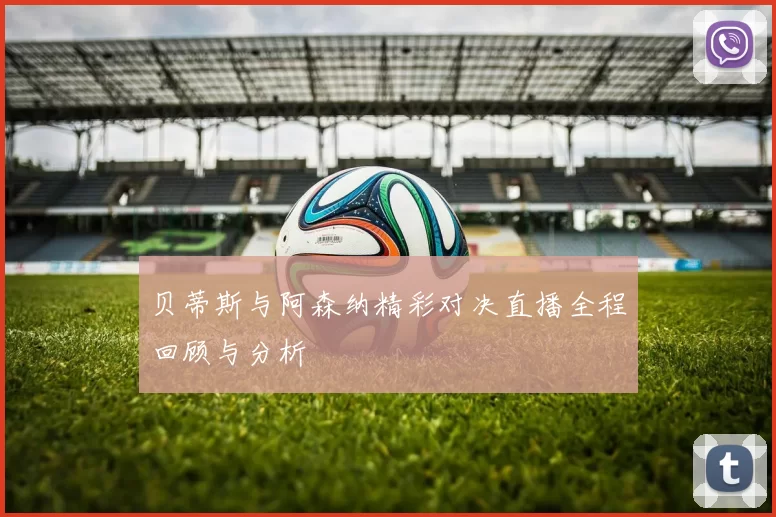 贝蒂斯与阿森纳精彩对决直播全程回顾与分析