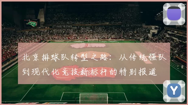 北京排球队转型之路：从传统强队到现代化竞技新标杆的特别报道