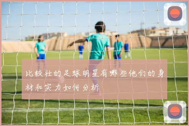 比较壮的足球明星有哪些他们的身材和实力如何分析